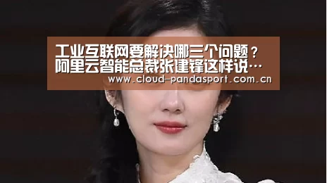 工业互联网要解决哪三个问题?阿里云智能总裁张建锋这样说……【熊猫体育平台】(图1) 实时比分