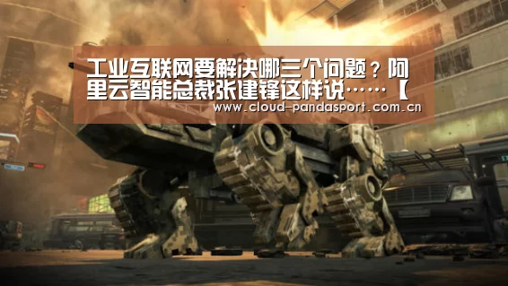工业互联网要解决哪三个问题?阿里云智能总裁张建锋这样说……【熊猫体育平台】(图3) 熊猫体育平台