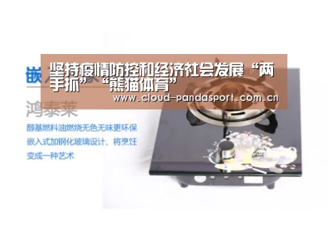 坚持疫情防控和经济社会发展“两手抓”“熊猫体育”(图1) 熊猫体育官网